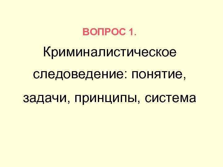 ВОПРОС 1. Криминалистическое следоведение: понятие, задачи, принципы, система 