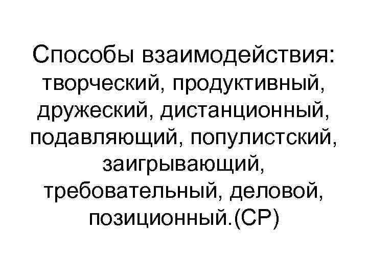 Способы взаимодействия: творческий, продуктивный, дружеский, дистанционный, подавляющий, популистский, заигрывающий, требовательный, деловой, позиционный. (СР) 
