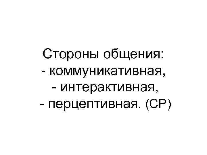 Стороны общения: - коммуникативная, - интерактивная, - перцептивная. (СР) 