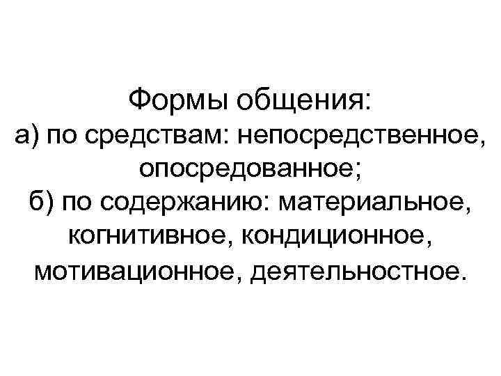 Формы общения: а) по средствам: непосредственное, опосредованное; б) по содержанию: материальное, когнитивное, кондиционное, мотивационное,