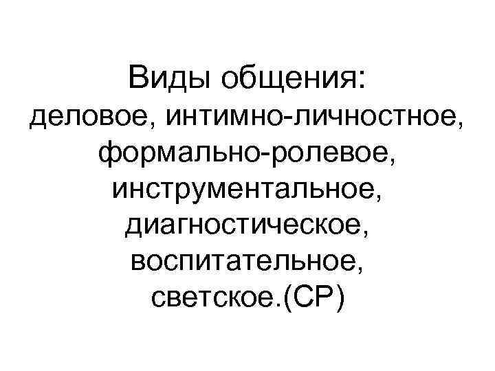 Виды общения: деловое, интимно-личностное, формально-ролевое, инструментальное, диагностическое, воспитательное, светское. (СР) 