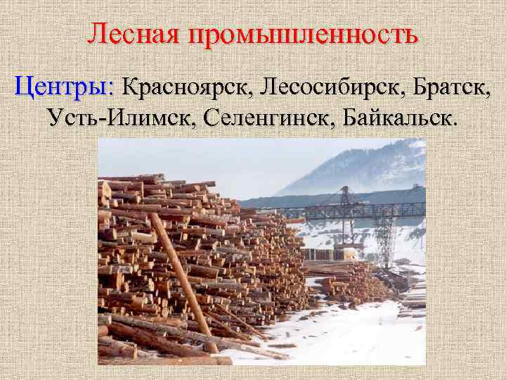 Лесная промышленность Центры: Красноярск, Лесосибирск, Братск, Усть-Илимск, Селенгинск, Байкальск. 