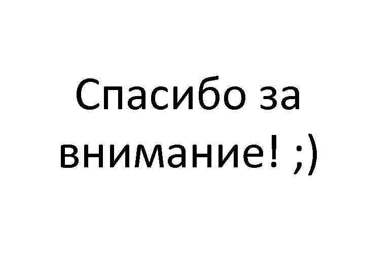 Спасибо за внимание! ; ) 
