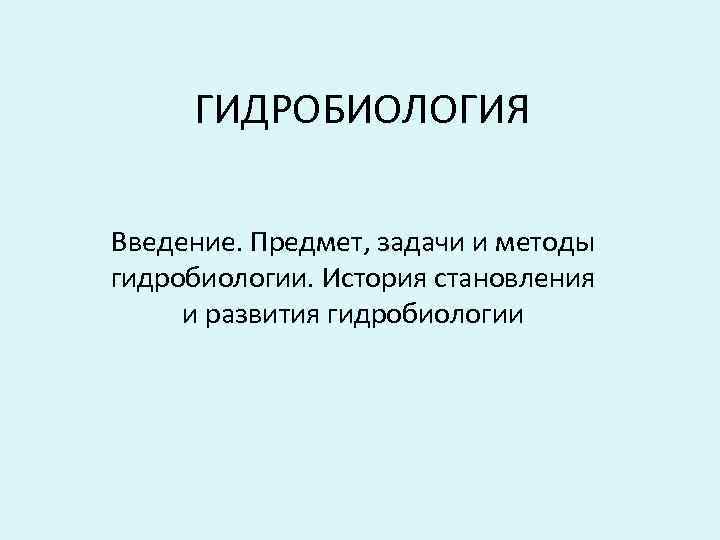 ГИДРОБИОЛОГИЯ Введение. Предмет, задачи и методы гидробиологии. История становления и развития гидробиологии 