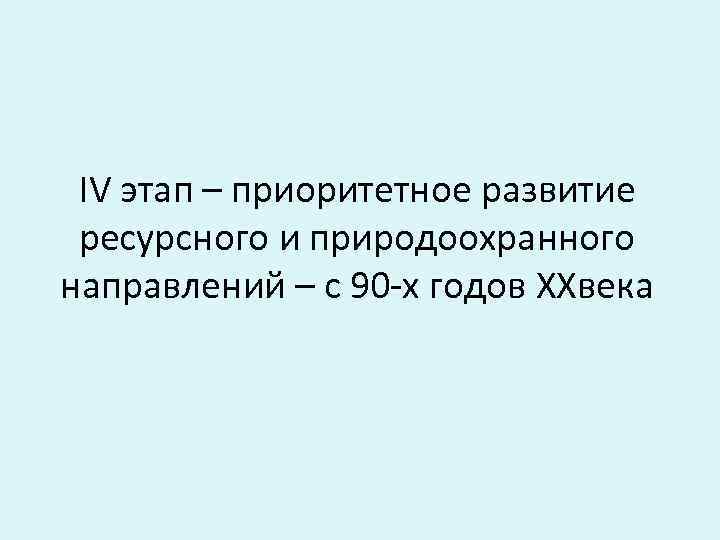 ІV этап – приоритетное развитие ресурсного и природоохранного направлений – с 90 -х годов