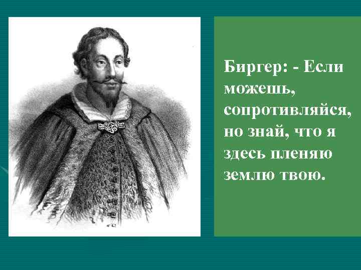 Биргер: - Если можешь, сопротивляйся, но знай, что я здесь пленяю землю твою. 