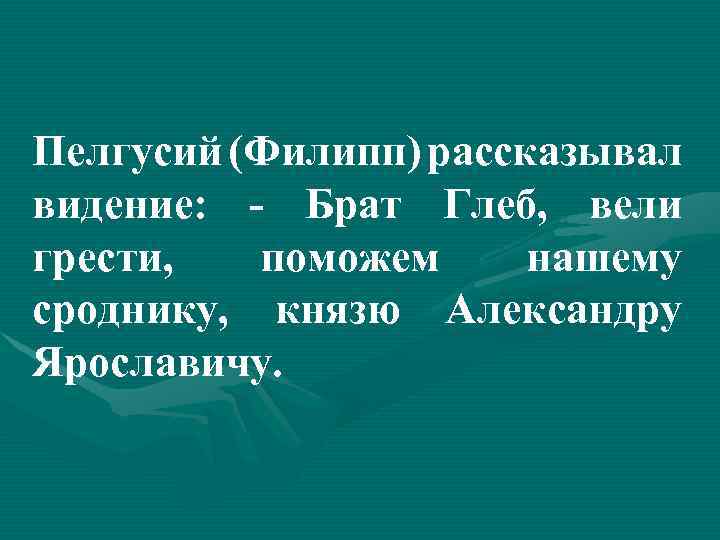 Пелгусий (Филипп) рассказывал видение: - Брат Глеб, вели грести, поможем нашему сроднику, князю Александру