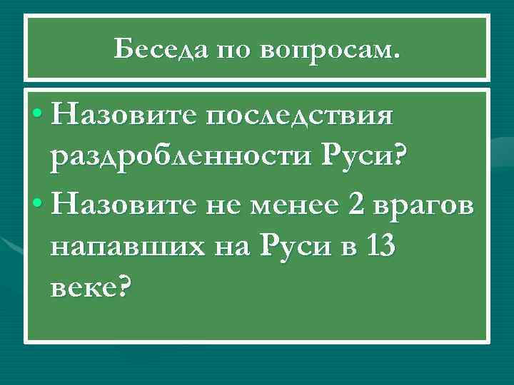 Беседа по вопросам. • Назовите последствия раздробленности Руси? • Назовите не менее 2 врагов