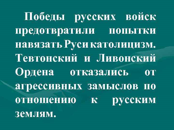 Победы русских войск предотвратили попытки навязать Руси католицизм. Тевтонский и Ливонский Ордена отказались от