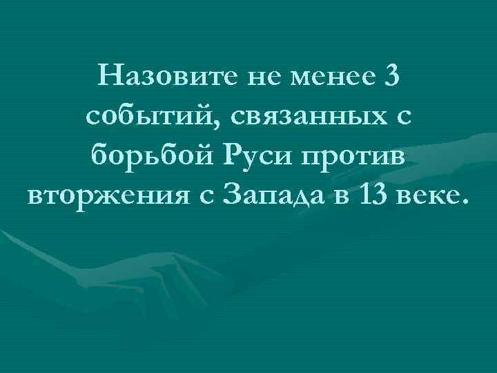 Назовите не менее 3 событий, связанных с борьбой Руси против вторжения с Запада в
