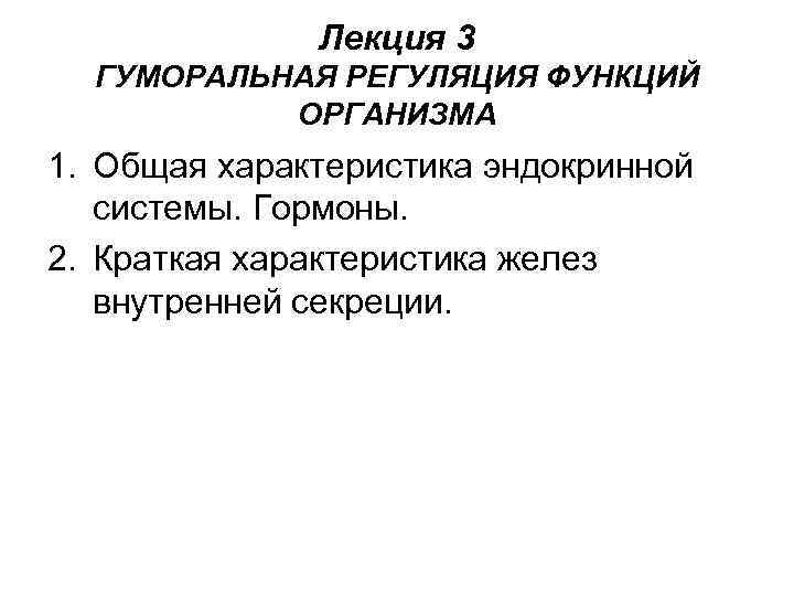Лекция 3 ГУМОРАЛЬНАЯ РЕГУЛЯЦИЯ ФУНКЦИЙ ОРГАНИЗМА 1. Общая характеристика эндокринной системы. Гормоны. 2. Краткая
