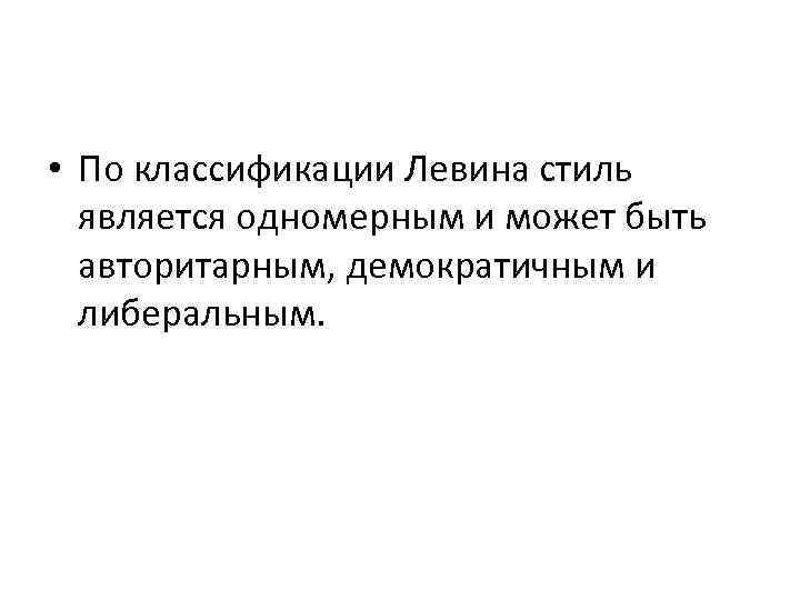  • По классификации Левина стиль является одномерным и может быть авторитарным, демократичным и