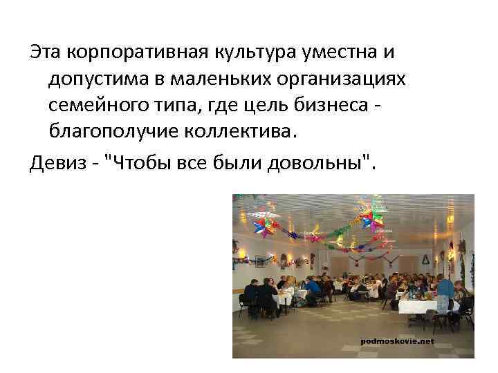 Эта корпоративная культура уместна и допустима в маленьких организациях семейного типа, где цель бизнеса