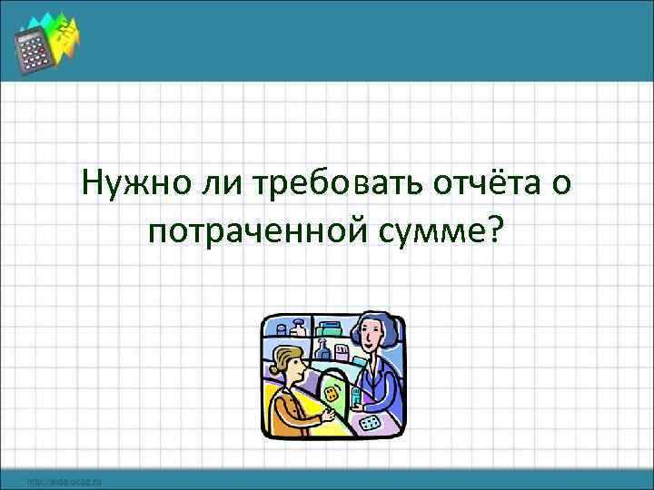 Нужно ли требовать отчёта о потраченной сумме? 