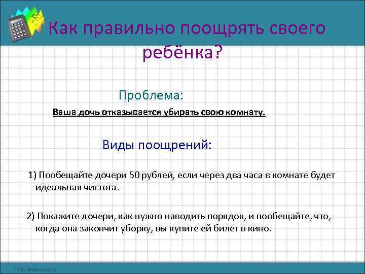 Как правильно поощрять своего ребёнка? Проблема: Ваша дочь отказывается убирать свою комнату. Виды поощрений: