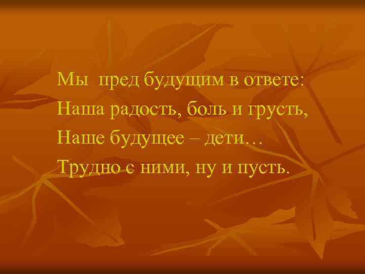 Мы пред будущим в ответе: Наша радость, боль и грусть, Наше будущее – дети…