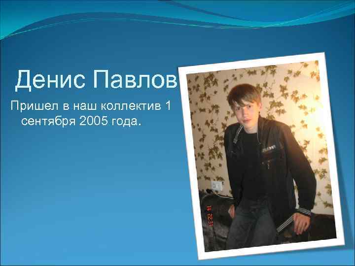 Денис Павлов Пришел в наш коллектив 1 сентября 2005 года. 