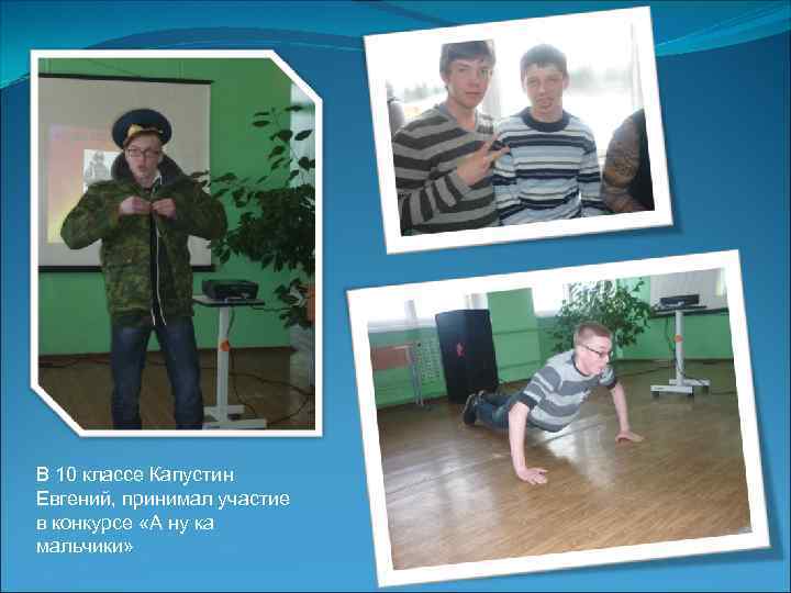 В 10 классе Капустин Евгений, принимал участие в конкурсе «А ну ка мальчики» 