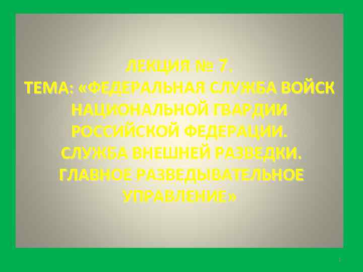 ЛЕКЦИЯ № 7. ТЕМА: «ФЕДЕРАЛЬНАЯ СЛУЖБА ВОЙСК НАЦИОНАЛЬНОЙ ГВАРДИИ РОССИЙСКОЙ ФЕДЕРАЦИИ. СЛУЖБА ВНЕШНЕЙ РАЗВЕДКИ.