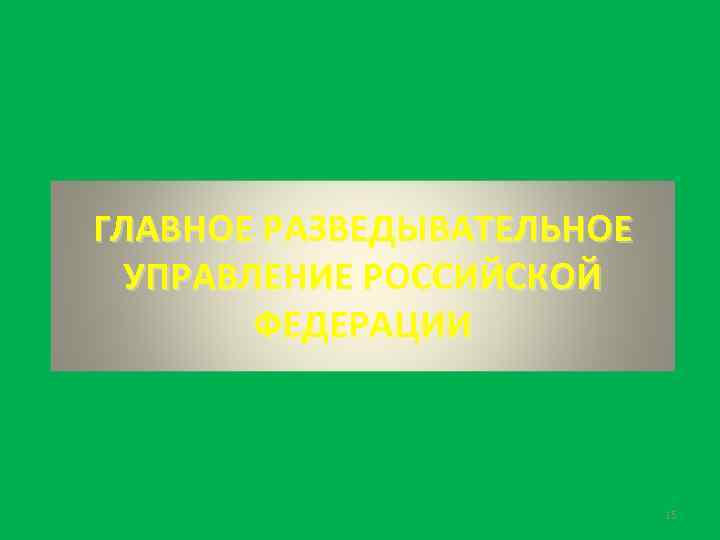 ГЛАВНОЕ РАЗВЕДЫВАТЕЛЬНОЕ УПРАВЛЕНИЕ РОССИЙСКОЙ ФЕДЕРАЦИИ 15 