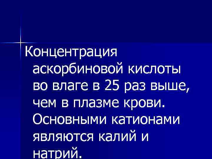 Концентрация аскорбиновой кислоты во влаге в 25 раз выше, чем в плазме крови. Основными