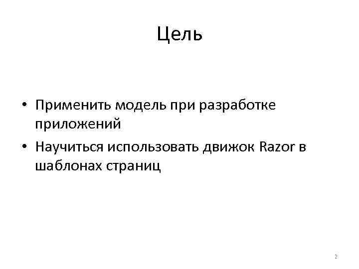 Цель • Применить модель при разработке приложений • Научиться использовать движок Razor в шаблонах