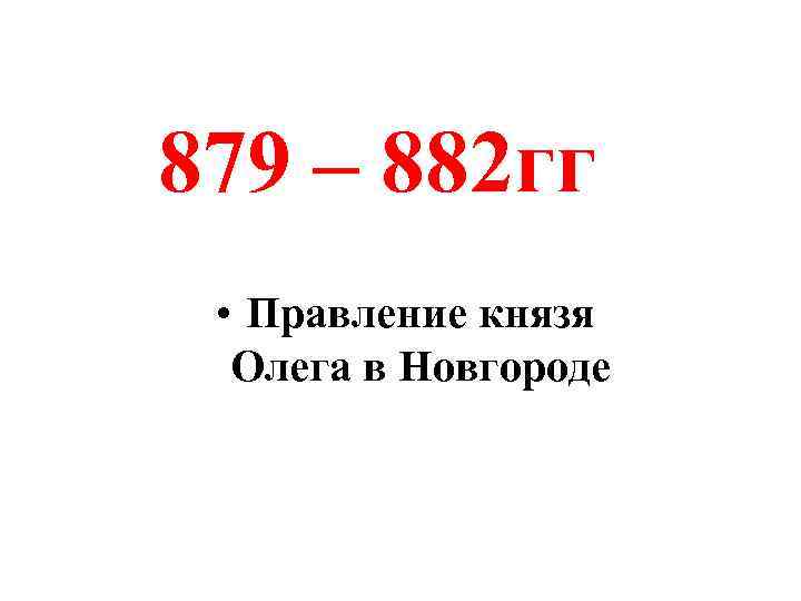 879 – 882 гг • Правление князя Олега в Новгороде 