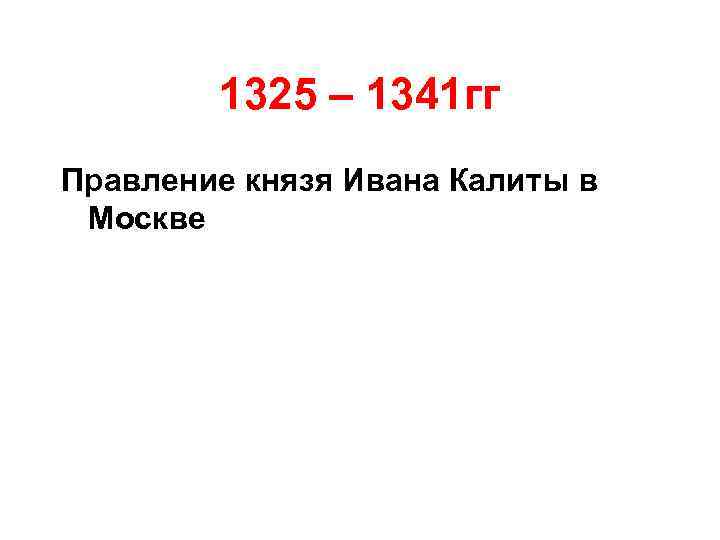 1325 – 1341 гг Правление князя Ивана Калиты в Москве 