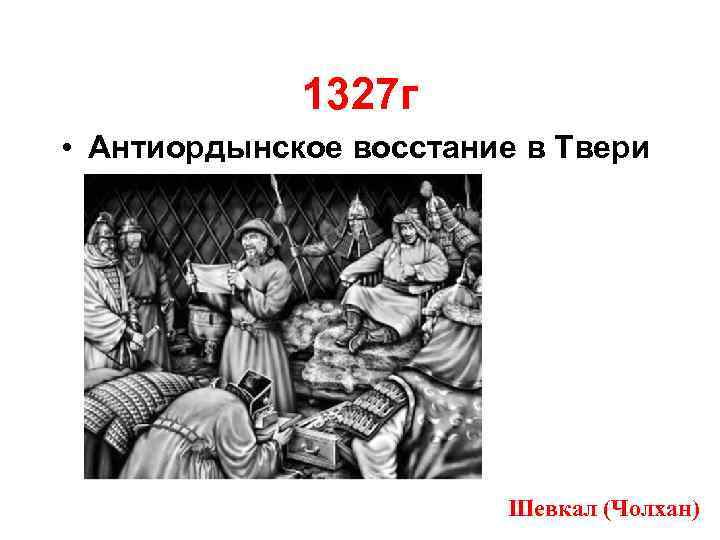 1327 г • Антиордынское восстание в Твери Шевкал (Чолхан) 