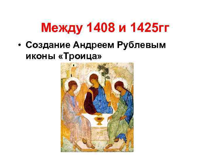 Между 1408 и 1425 гг • Создание Андреем Рублевым иконы «Троица» 