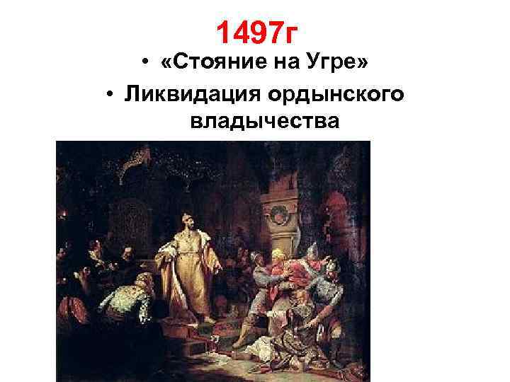 1497 г • «Стояние на Угре» • Ликвидация ордынского владычества 