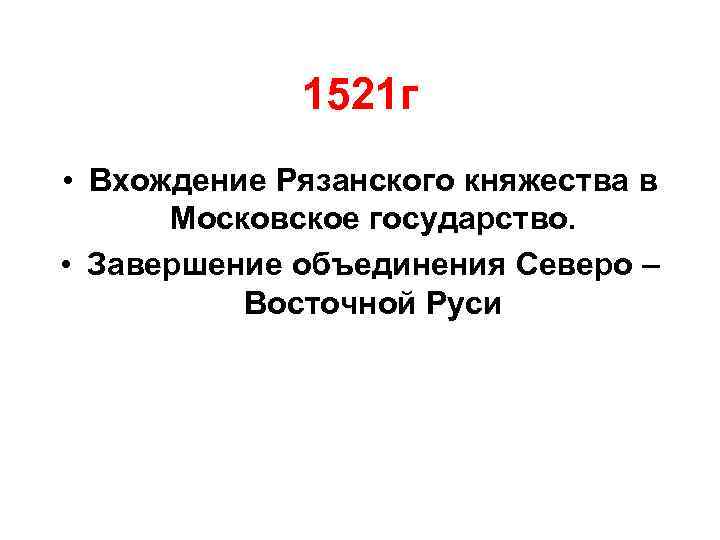 1521 г • Вхождение Рязанского княжества в Московское государство. • Завершение объединения Северо –