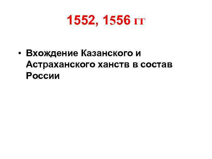 1552, 1556 гг • Вхождение Казанского и Астраханского ханств в состав России 