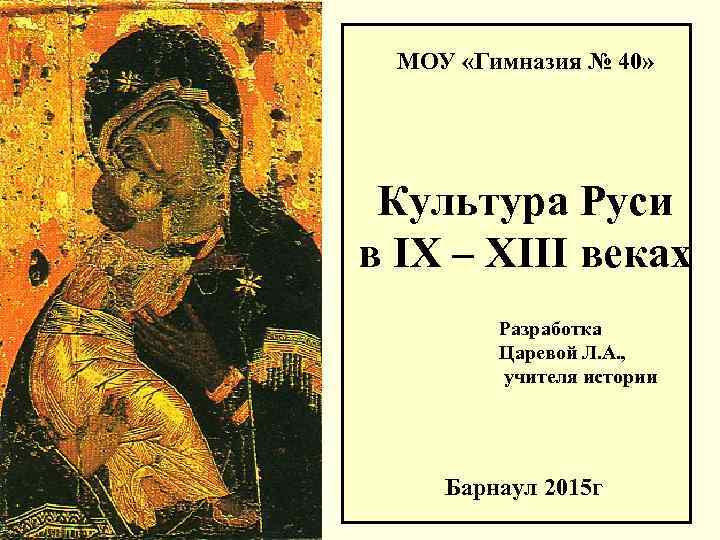 МОУ «Гимназия № 40» Культура Руси в IX – XIII веках Разработка Царевой Л.