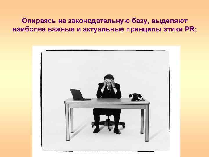 Опираясь на законодательную базу, выделяют наиболее важные и актуальные принципы этики PR: 