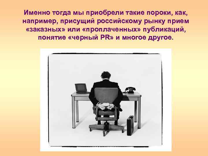 Именно тогда мы приобрели такие пороки, как, например, присущий российскому рынку прием «заказных» или