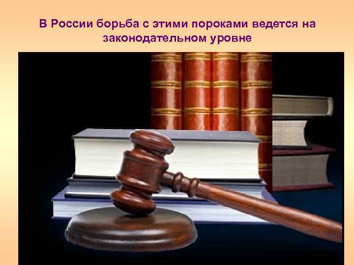В России борьба с этими пороками ведется на законодательном уровне 