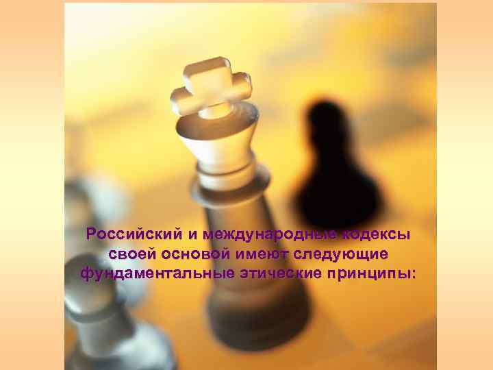 Российский и международные кодексы своей основой имеют следующие фундаментальные этические принципы: 