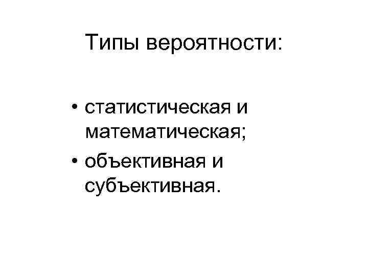 Типы вероятности: • статистическая и математическая; • объективная и субъективная. 