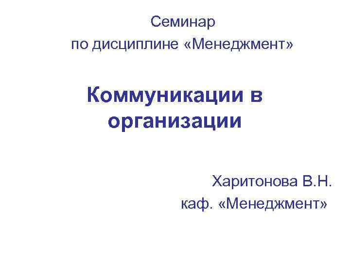 Семинар по дисциплине «Менеджмент» Коммуникации в организации Харитонова В. Н. каф. «Менеджмент» 
