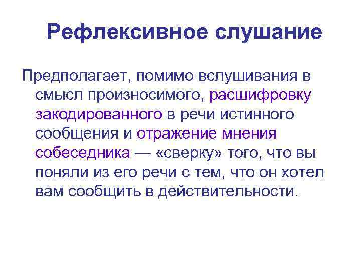 Рефлексивное слушание Предполагает, помимо вслушивания в смысл произносимого, расшифровку закодированного в речи истинного сообщения