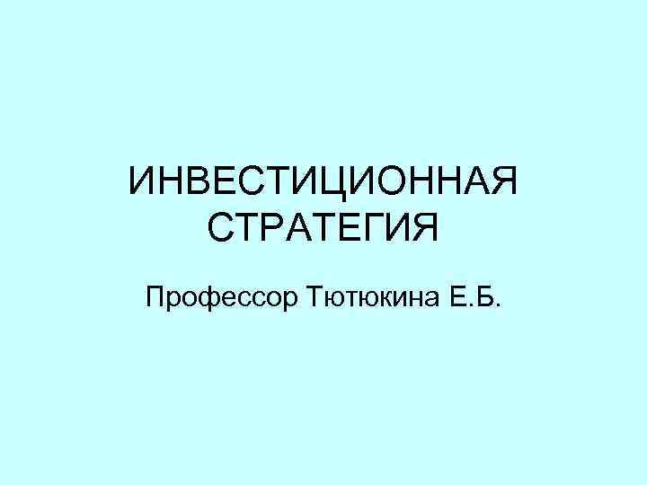 ИНВЕСТИЦИОННАЯ СТРАТЕГИЯ Профессор Тютюкина Е. Б. 