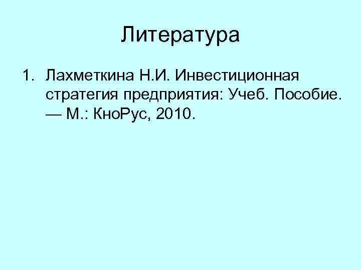 Литература 1. Лахметкина Н. И. Инвестиционная стратегия предприятия: Учеб. Пособие. — М. : Кно.