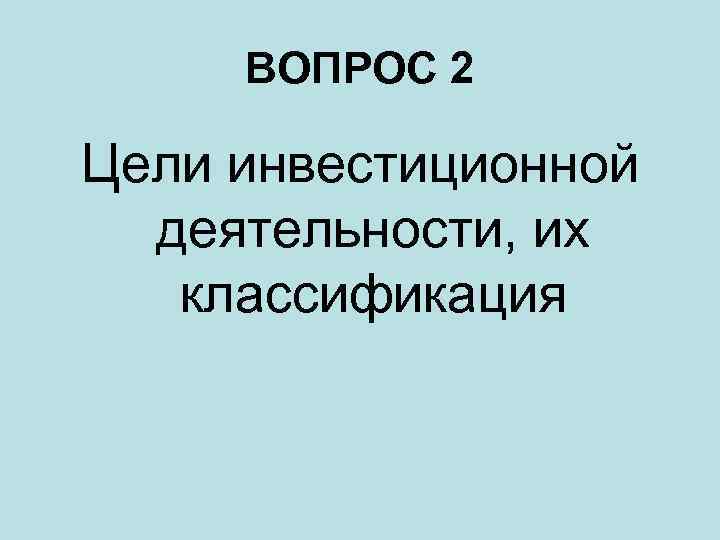 ВОПРОС 2 Цели инвестиционной деятельности, их классификация 