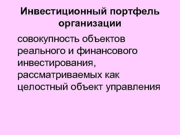 Инвестиционный портфель организации совокупность объектов реального и финансового инвестирования, рассматриваемых как целостный объект управления