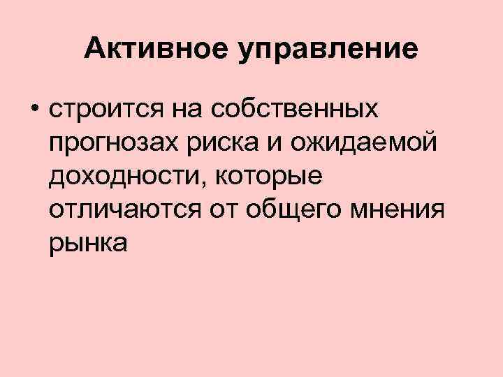 Активное управление • строится на собственных прогнозах риска и ожидаемой доходности, которые отличаются от