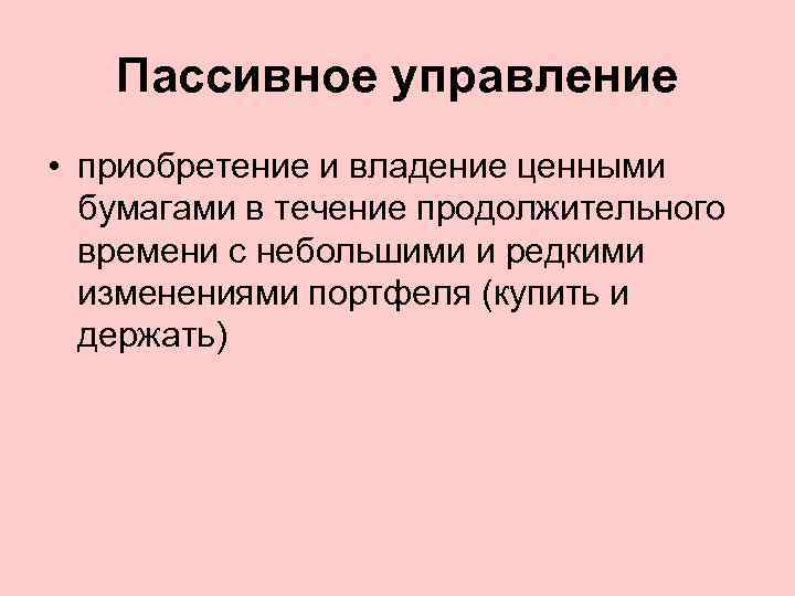 Пассивное управление • приобретение и владение ценными бумагами в течение продолжительного времени с небольшими