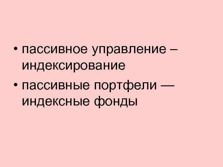  • пассивное управление – индексирование • пассивные портфели — индексные фонды 