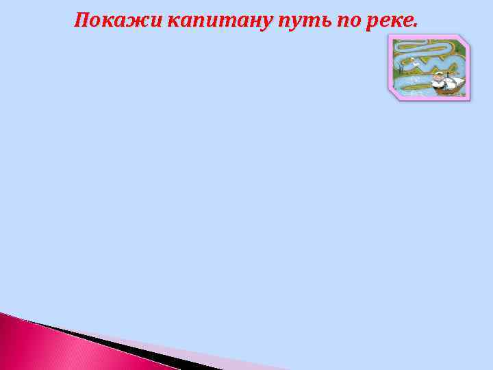 Покажи капитану путь по реке. 