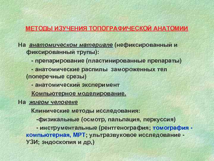  МЕТОДЫ ИЗУЧЕНИЯ ТОПОГРАФИЧЕСКОЙ АНАТОМИИ На анатомическом материале (нефиксированный и фиксированный трупы): - препарирование